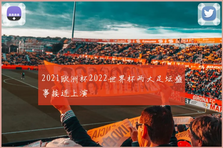 2021欧洲杯2022世界杯两大足坛盛事接连上演