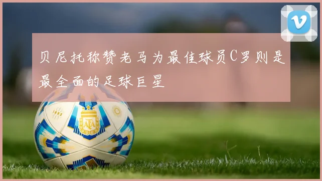 贝尼托称赞老马为最佳球员C罗则是最全面的足球巨星
