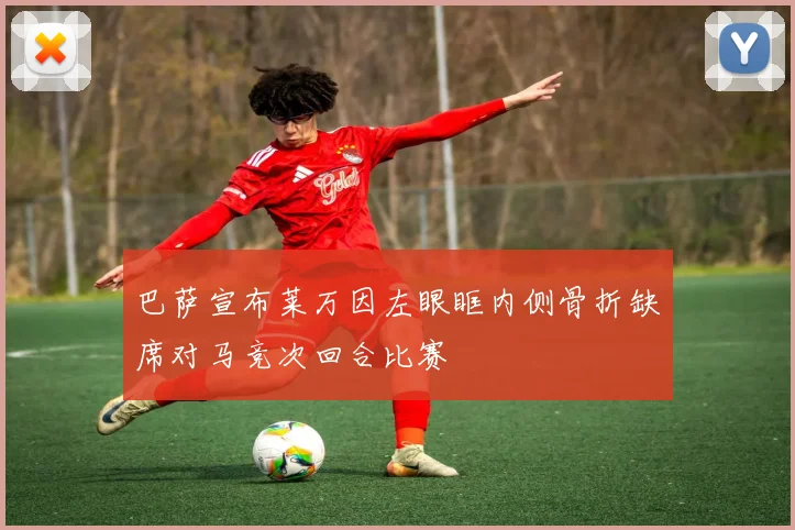巴萨宣布莱万因左眼眶内侧骨折缺席对马竞次回合比赛