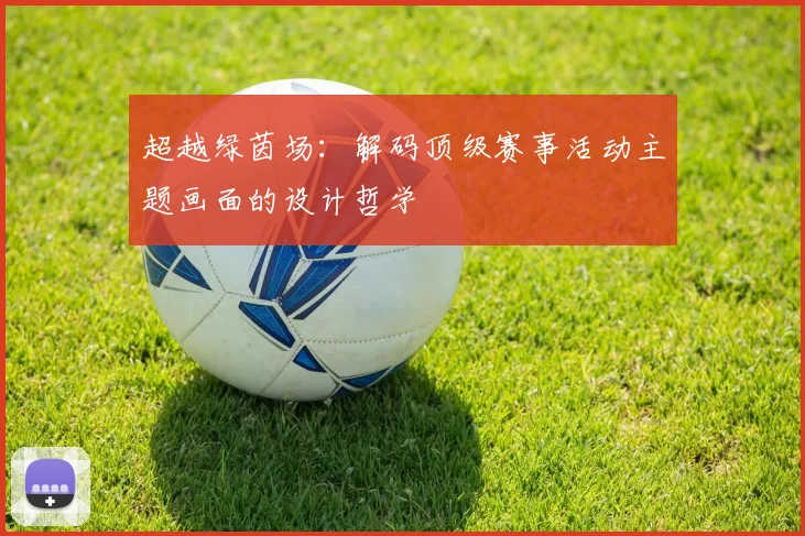 超越绿茵场：解码顶级赛事活动主题画面的设计哲学